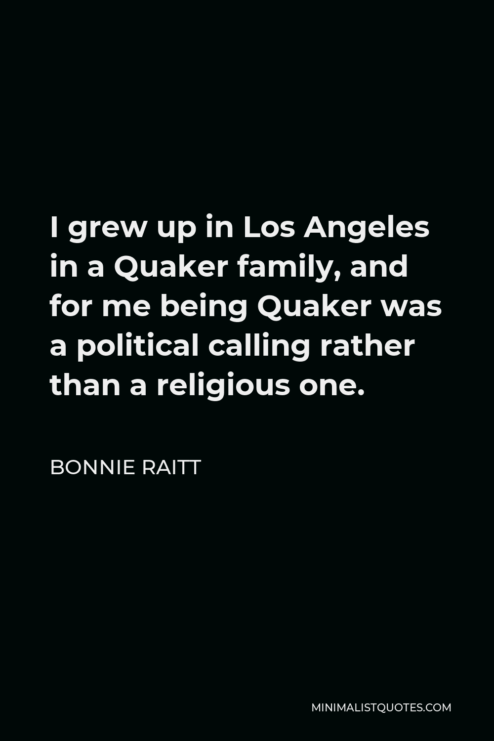Bonnie Raitt Quote - I grew up in Los Angeles in a Quaker family, and for me being Quaker was a political calling rather than a religious one.