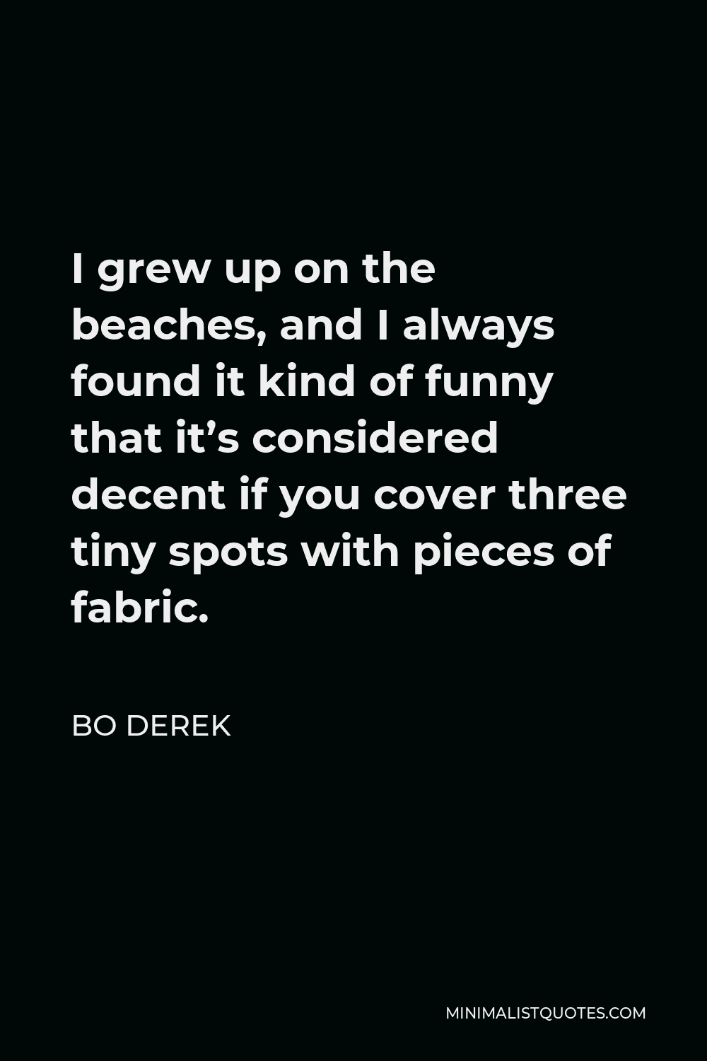 Bo Derek Quote - I grew up on the beaches, and I always found it kind of funny that it’s considered decent if you cover three tiny spots with pieces of fabric.