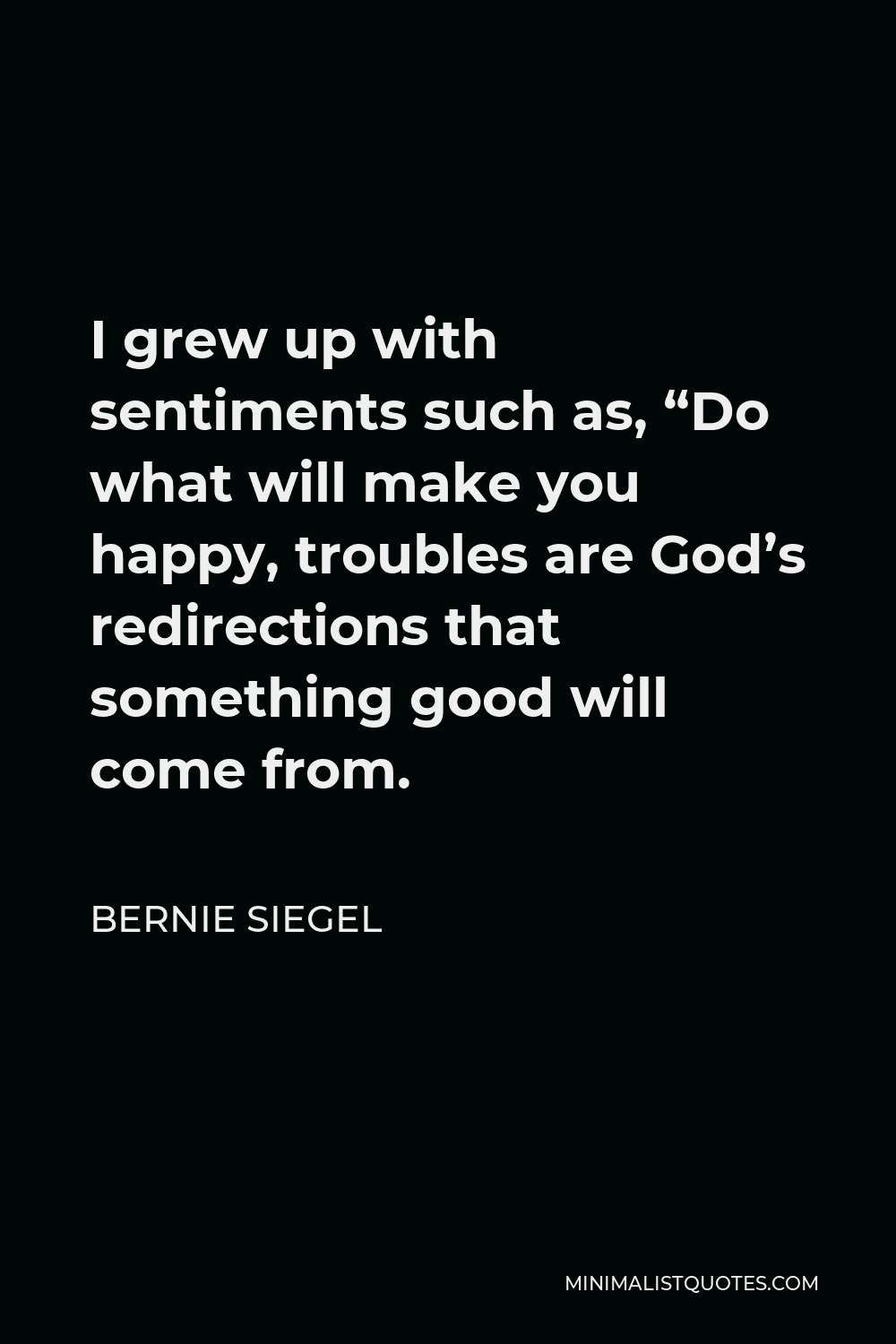 Bernie Siegel Quote - I grew up with sentiments such as, “Do what will make you happy, troubles are God’s redirections that something good will come from.