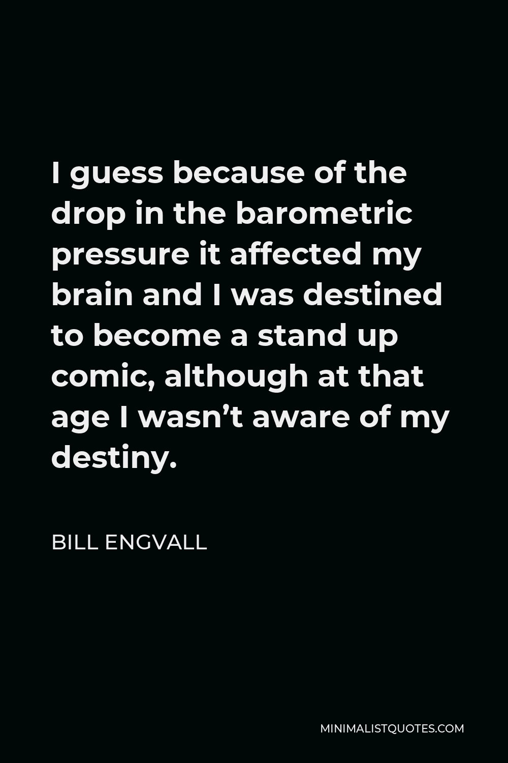 Bill Engvall Quote - I guess because of the drop in the barometric pressure it affected my brain and I was destined to become a stand up comic, although at that age I wasn’t aware of my destiny.