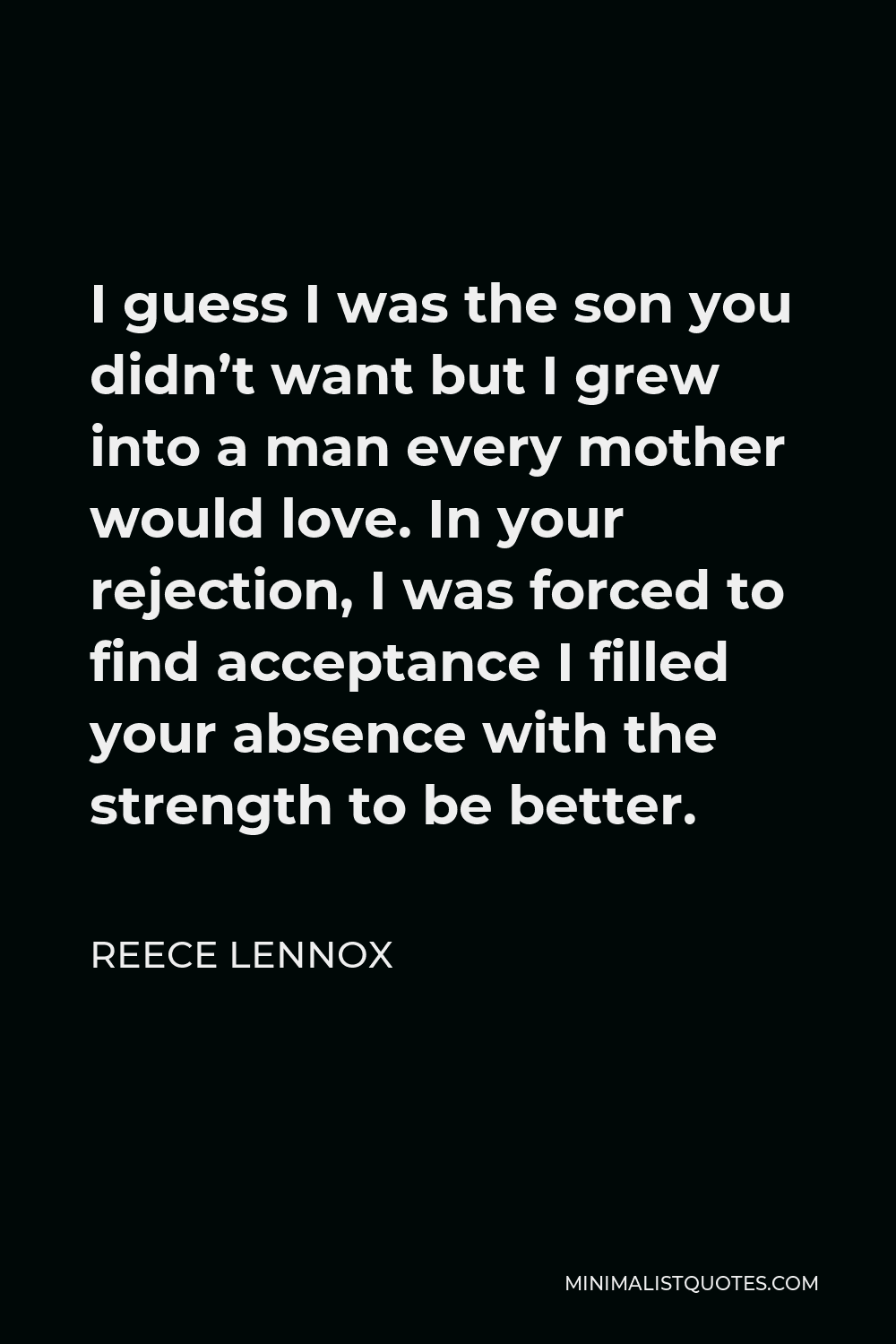 Reece Lennox Quote - I guess I was the son you didn’t want but I grew into a man every mother would love. In your rejection, I was forced to find acceptance I filled your absence with the strength to be better.