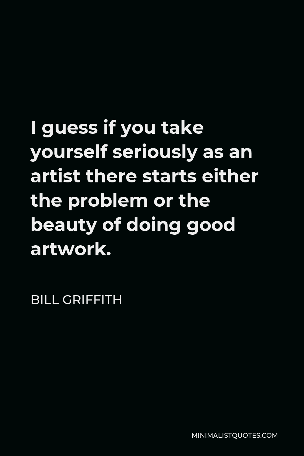 Bill Griffith Quote - I guess if you take yourself seriously as an artist there starts either the problem or the beauty of doing good artwork.
