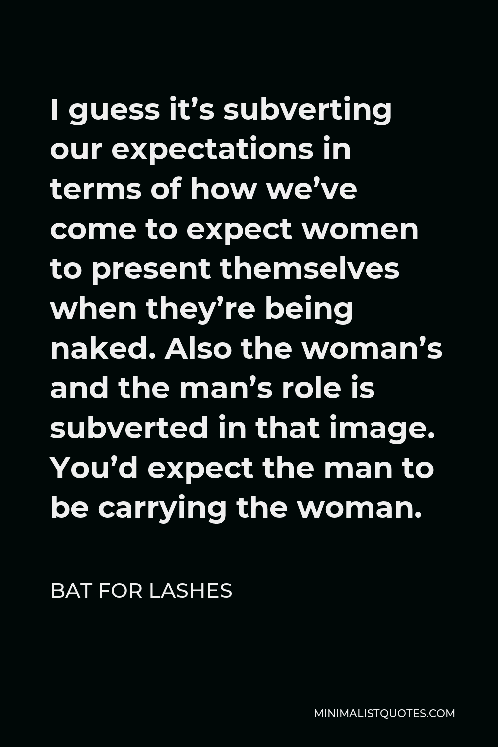 Bat for Lashes Quote - I guess it’s subverting our expectations in terms of how we’ve come to expect women to present themselves when they’re being naked. Also the woman’s and the man’s role is subverted in that image. You’d expect the man to be carrying the woman.