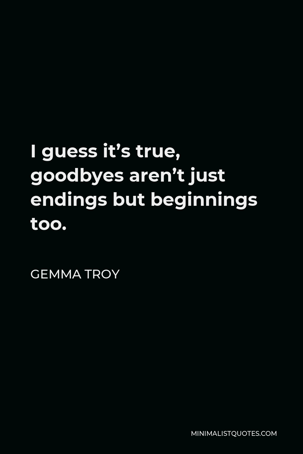 Gemma Troy Quote - I guess it’s true, goodbyes aren’t just endings but beginnings too.