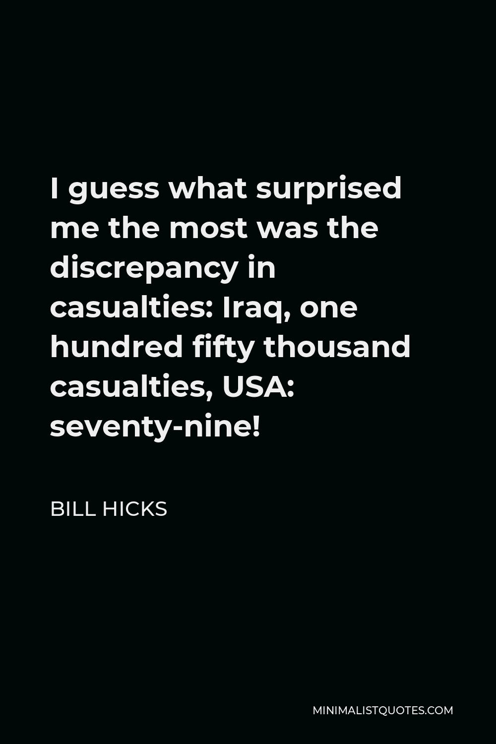 Bill Hicks Quote - I guess what surprised me the most was the discrepancy in casualties: Iraq, one hundred fifty thousand casualties, USA: seventy-nine!
