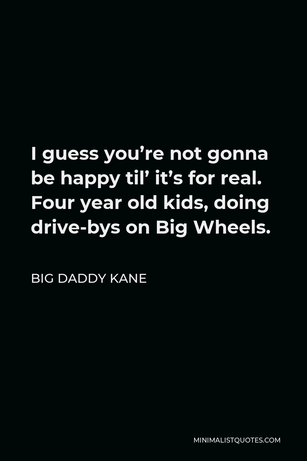 Big Daddy Kane Quote - I guess you’re not gonna be happy til’ it’s for real. Four year old kids, doing drive-bys on Big Wheels.