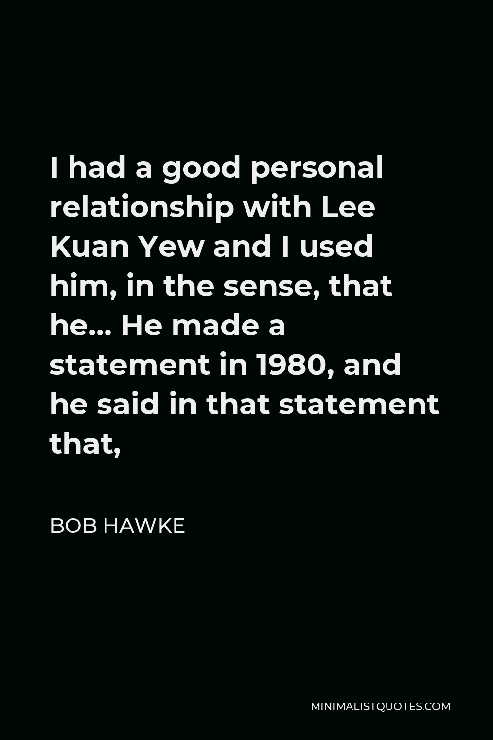 Bob Hawke Quote - I had a good personal relationship with Lee Kuan Yew and I used him, in the sense, that he… He made a statement in 1980, and he said in that statement that,