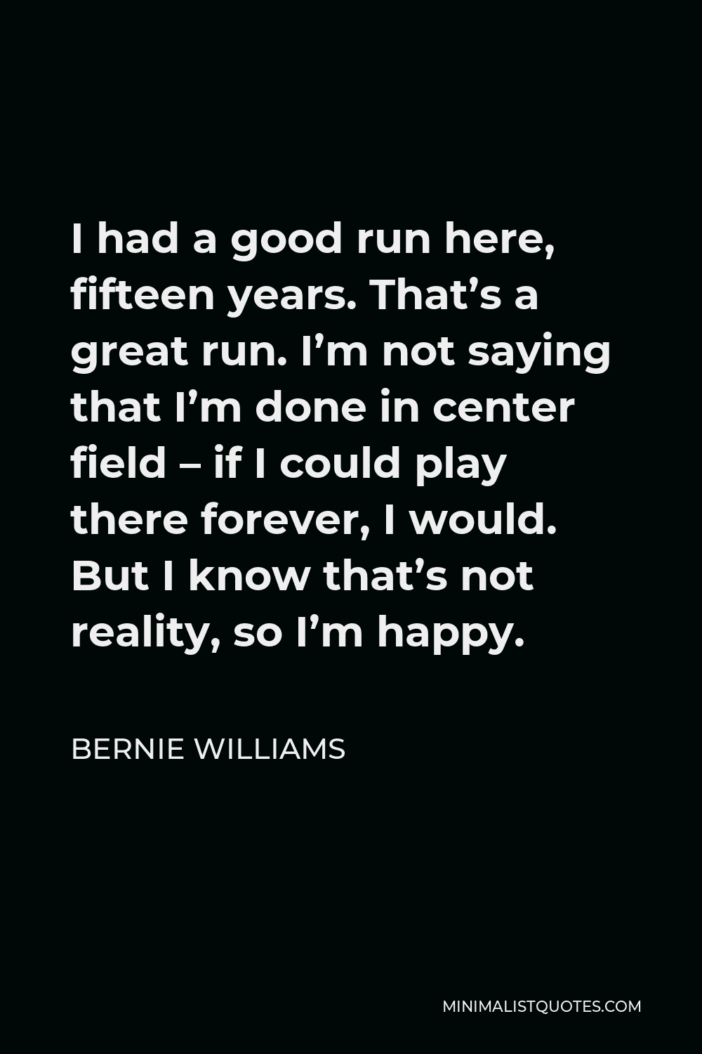 Bernie Williams Quote - I had a good run here, fifteen years. That’s a great run. I’m not saying that I’m done in center field – if I could play there forever, I would. But I know that’s not reality, so I’m happy.