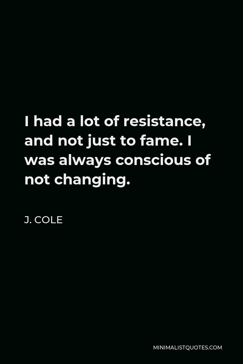 J Cole Quote I Had A Lot Of Resistance And Not Just To Fame I Was Always Conscious Of Not Changing