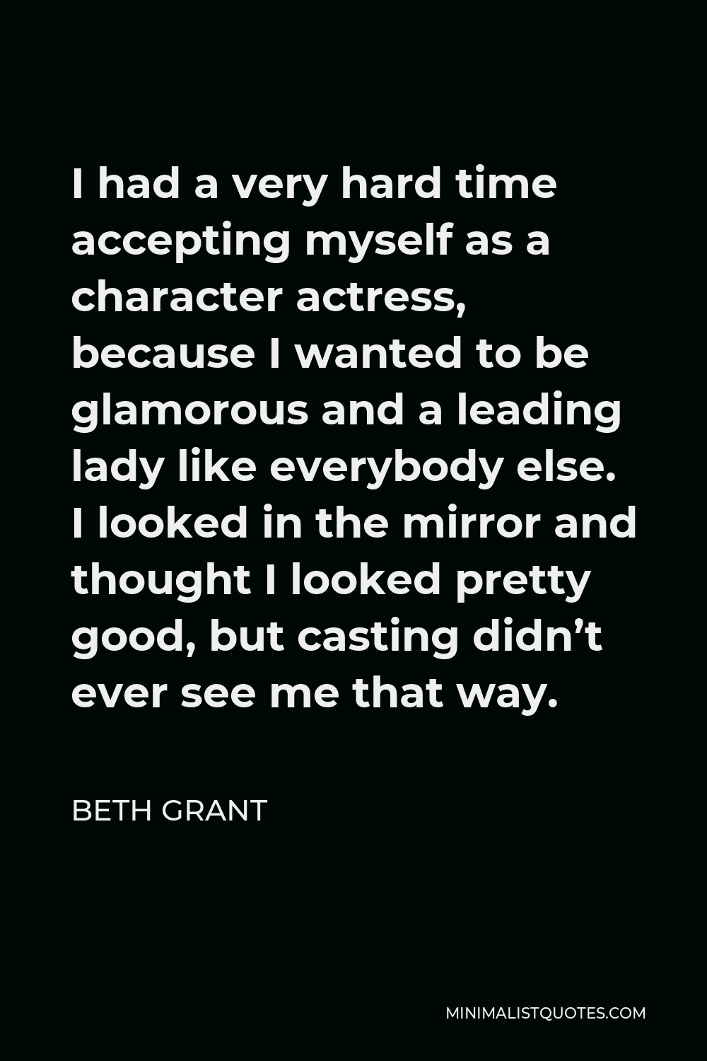 Beth Grant Quote - I had a very hard time accepting myself as a character actress, because I wanted to be glamorous and a leading lady like everybody else. I looked in the mirror and thought I looked pretty good, but casting didn’t ever see me that way.