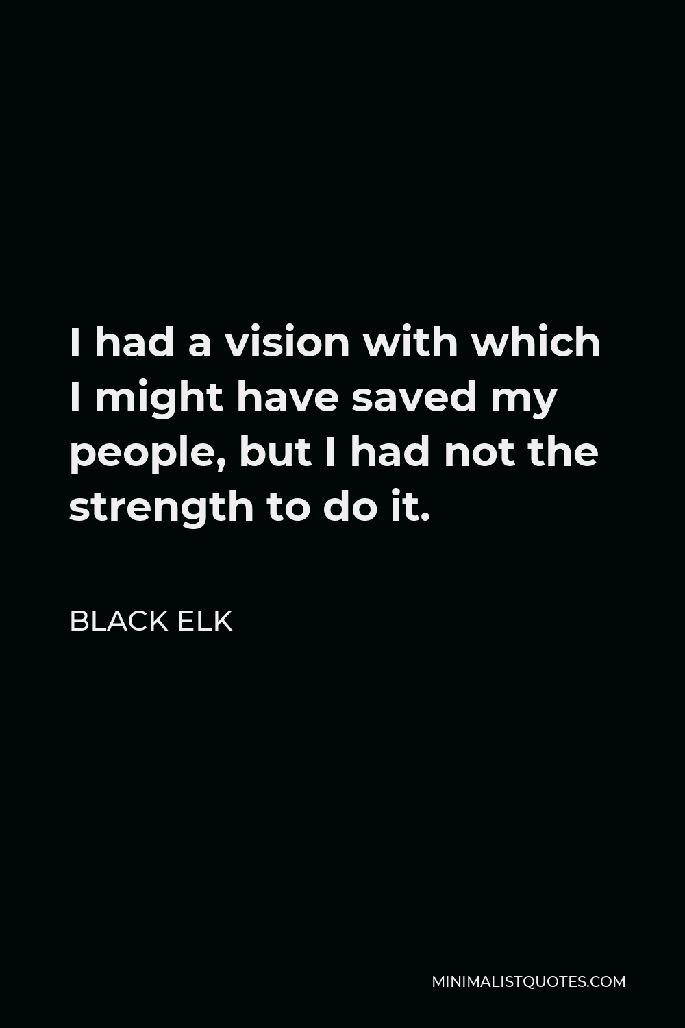Black Elk Quote - I had a vision with which I might have saved my people, but I had not the strength to do it.