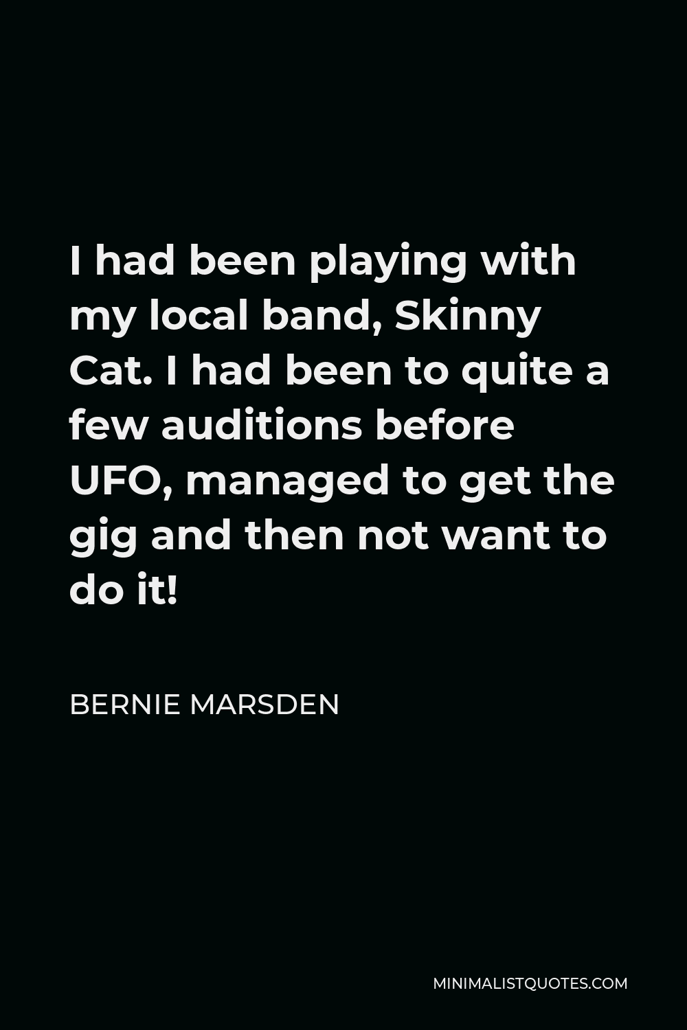 Bernie Marsden Quote - I had been playing with my local band, Skinny Cat. I had been to quite a few auditions before UFO, managed to get the gig and then not want to do it!