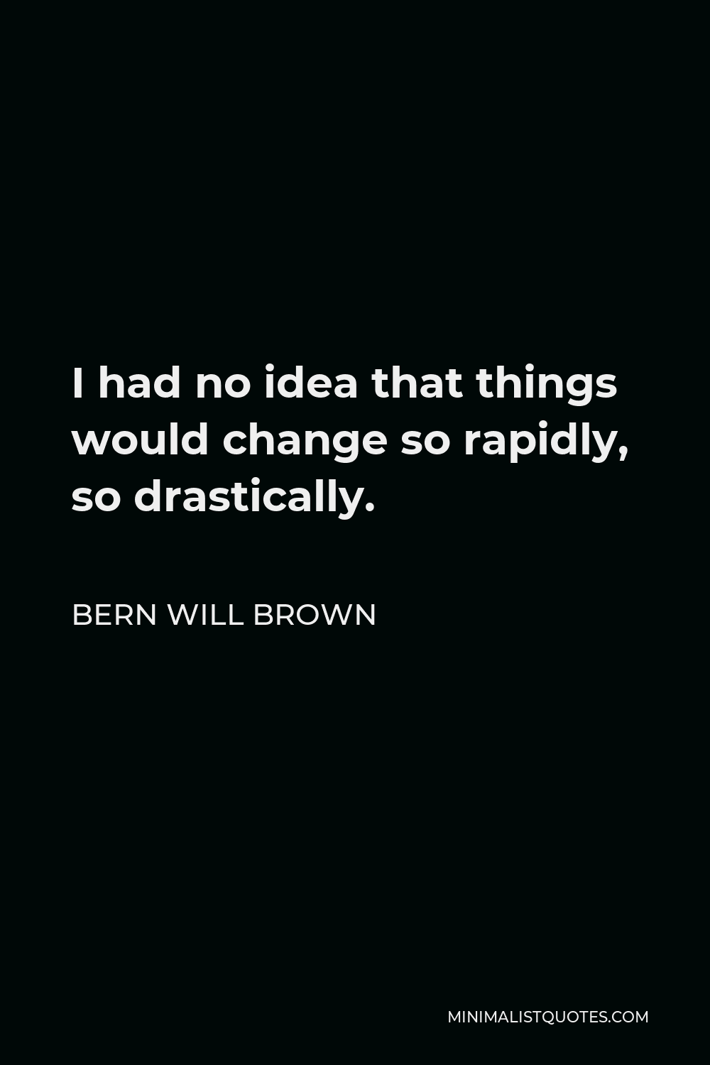 Bern Will Brown Quote - I had no idea that things would change so rapidly, so drastically.