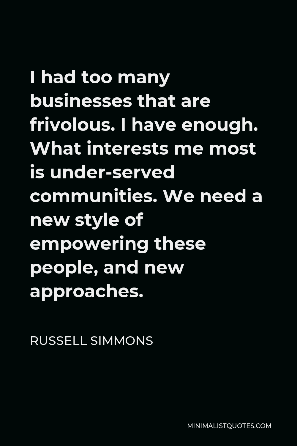 Russell Simmons Quote - I had too many businesses that are frivolous. I have enough. What interests me most is under-served communities. We need a new style of empowering these people, and new approaches.