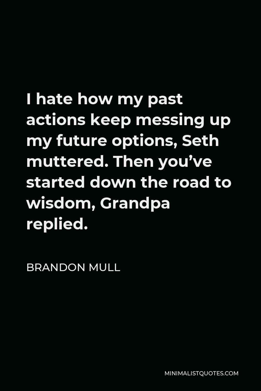 Brandon Mull Quote - I hate how my past actions keep messing up my future options, Seth muttered. Then you’ve started down the road to wisdom, Grandpa replied.