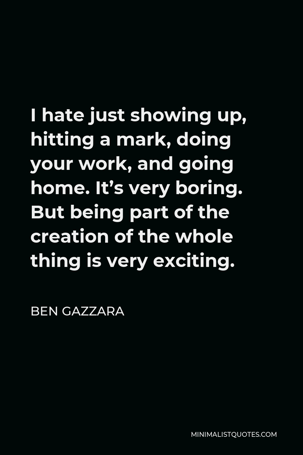 Ben Gazzara Quote - I hate just showing up, hitting a mark, doing your work, and going home. It’s very boring. But being part of the creation of the whole thing is very exciting.
