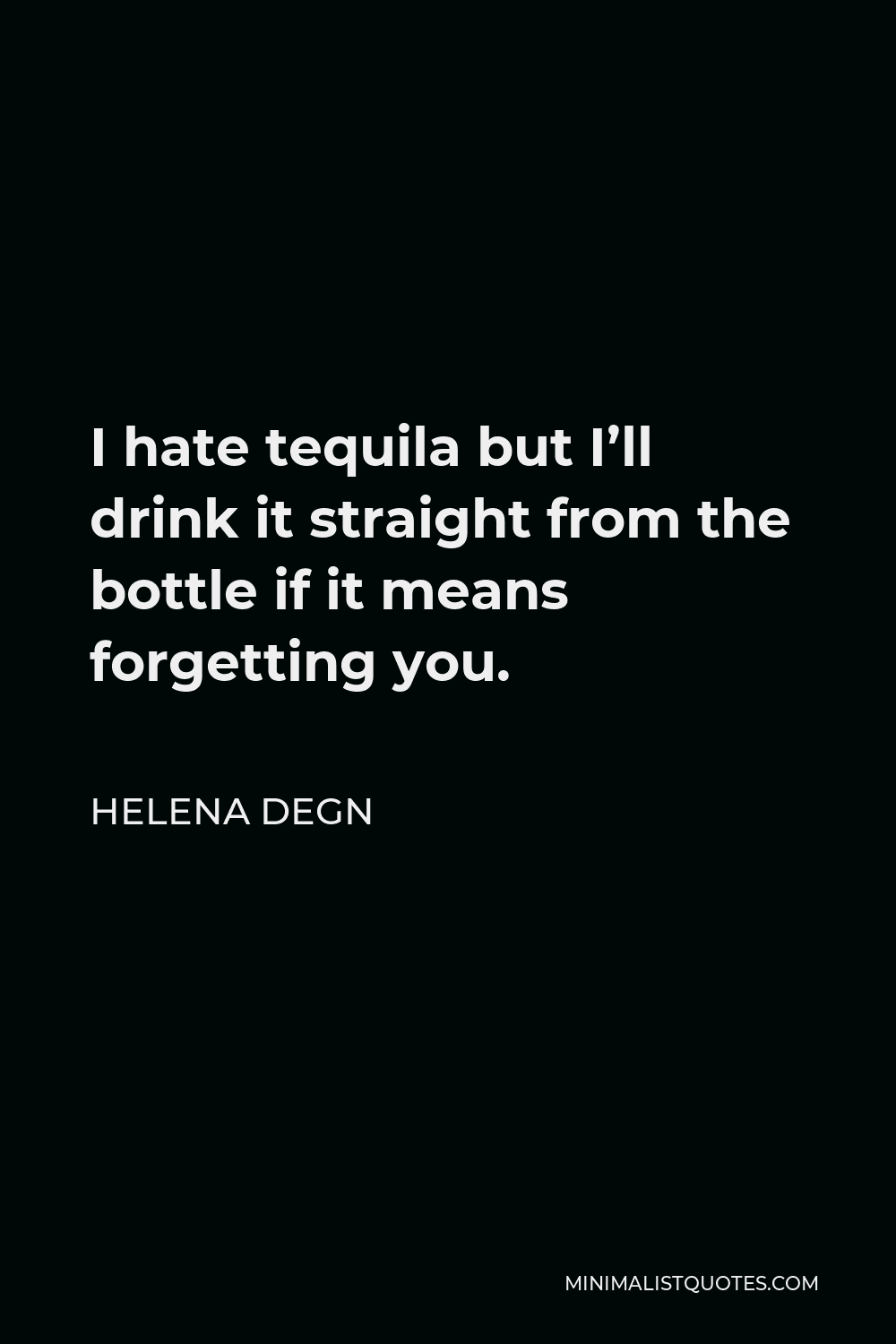Helena Degn Quote - I hate tequila but I’ll drink it straight from the bottle if it means forgetting you.