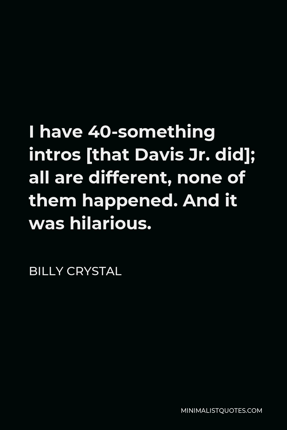 Billy Crystal Quote - I have 40-something intros [that Davis Jr. did]; all are different, none of them happened. And it was hilarious.