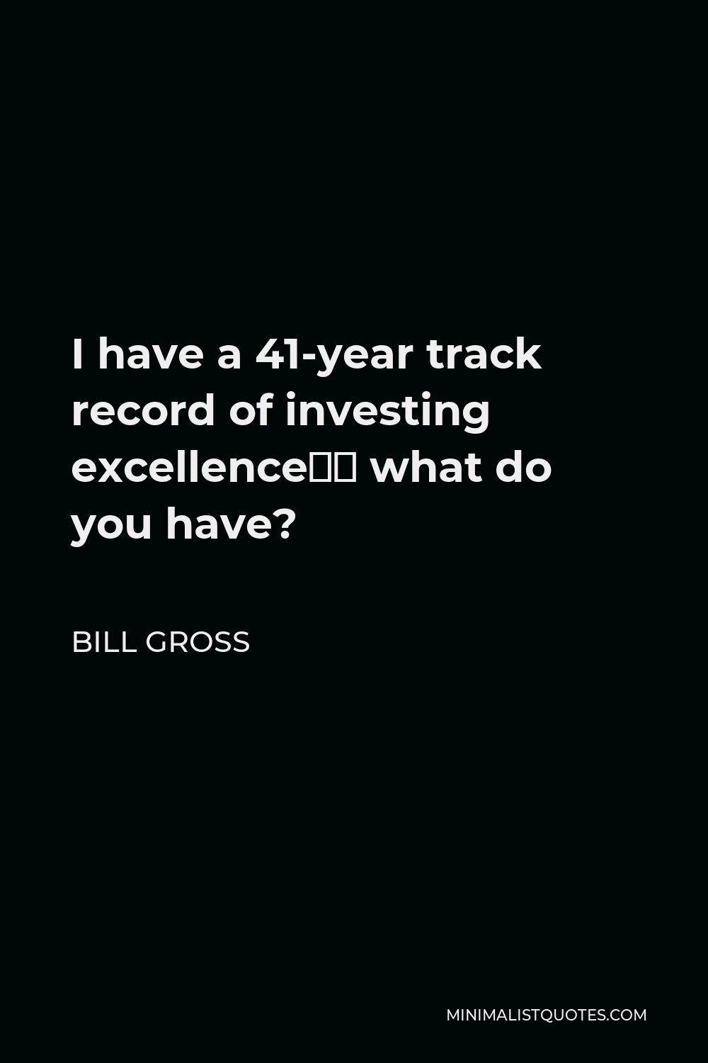 Bill Gross Quote - I have a 41-year track record of investing excellence… what do you have?