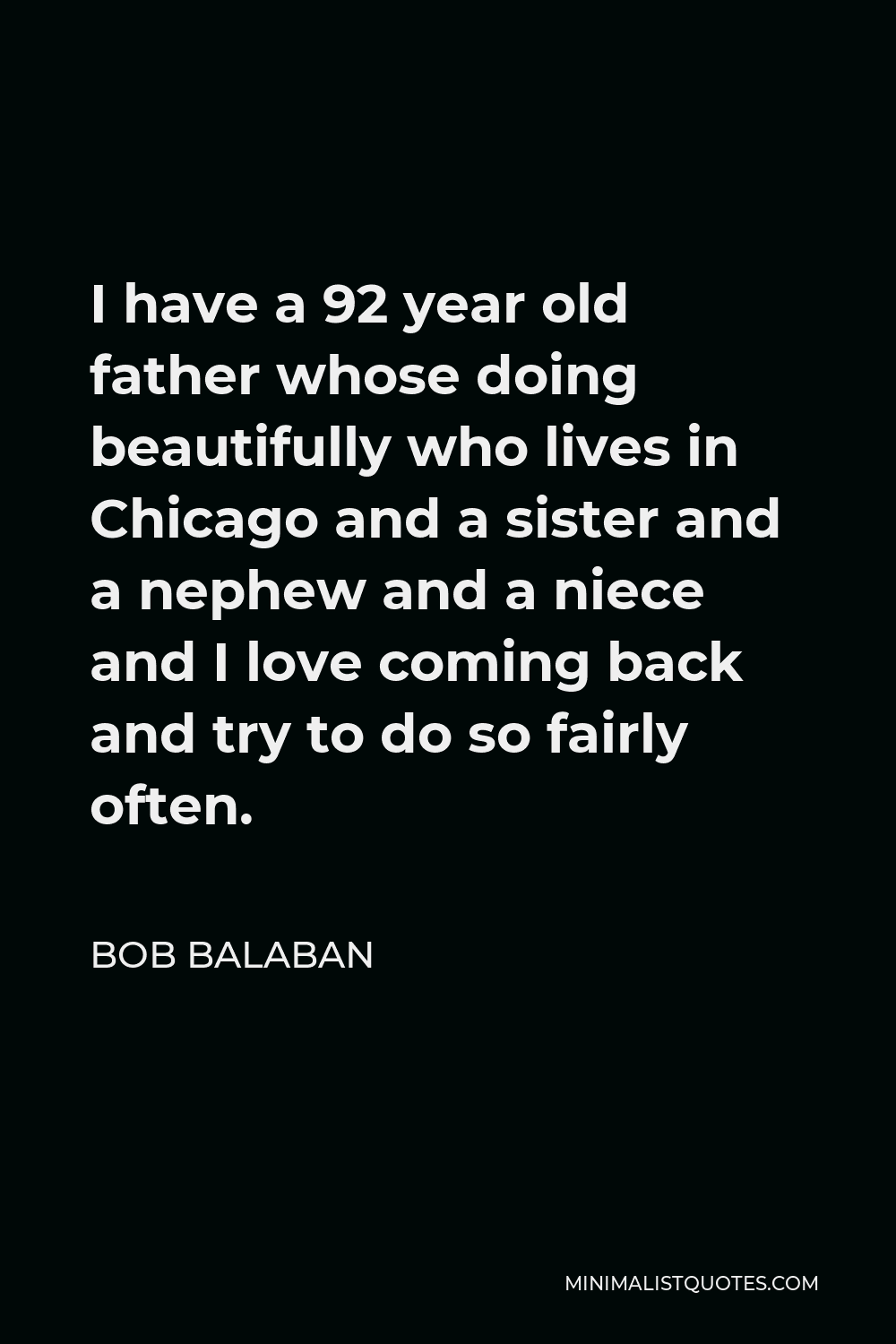 Bob Balaban Quote - I have a 92 year old father whose doing beautifully who lives in Chicago and a sister and a nephew and a niece and I love coming back and try to do so fairly often.