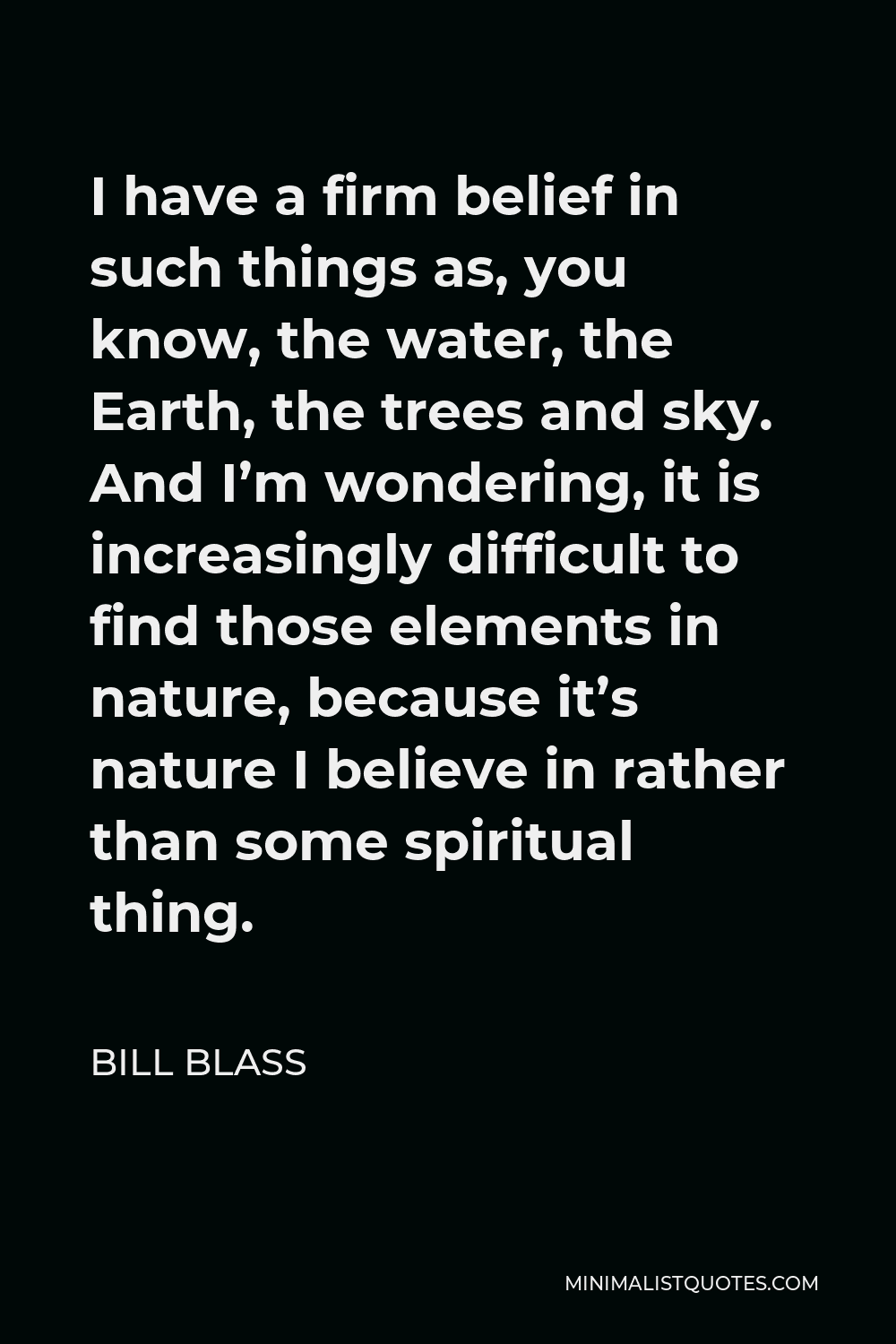 Bill Blass Quote - I have a firm belief in such things as, you know, the water, the Earth, the trees and sky. And I’m wondering, it is increasingly difficult to find those elements in nature, because it’s nature I believe in rather than some spiritual thing.