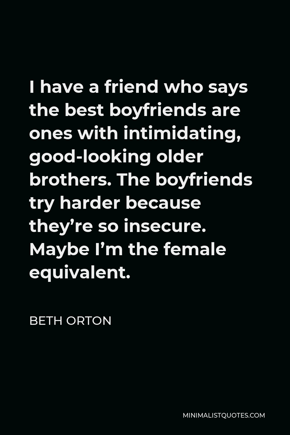 Beth Orton Quote - I have a friend who says the best boyfriends are ones with intimidating, good-looking older brothers. The boyfriends try harder because they’re so insecure. Maybe I’m the female equivalent.