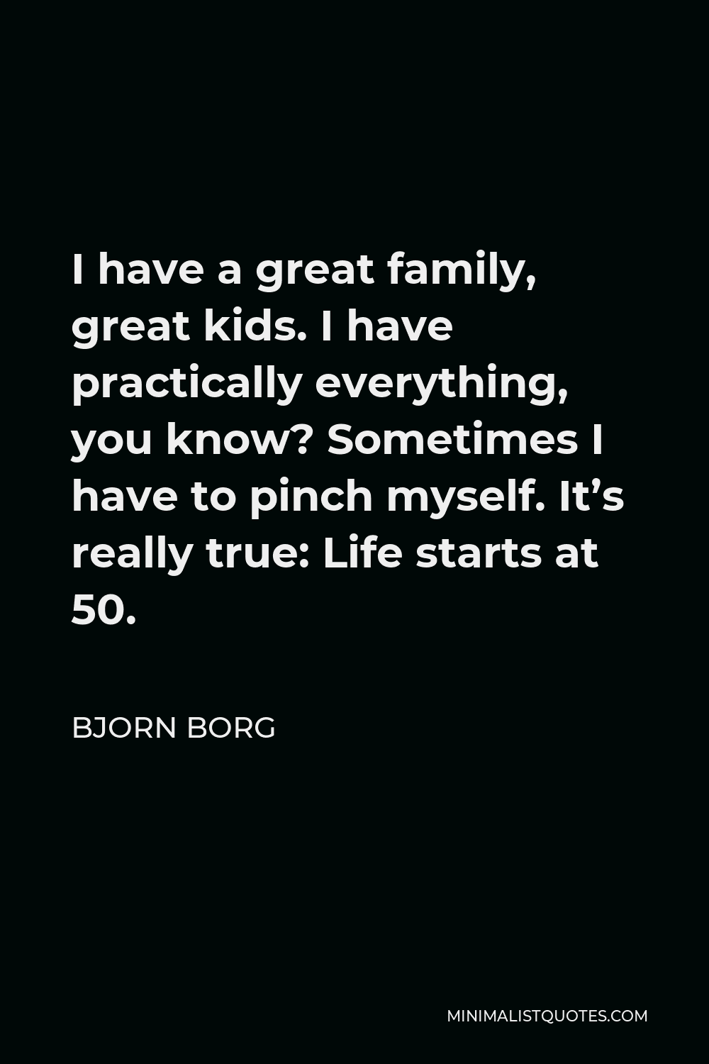 Bjorn Borg Quote - I have a great family, great kids. I have practically everything, you know? Sometimes I have to pinch myself. It’s really true: Life starts at 50.