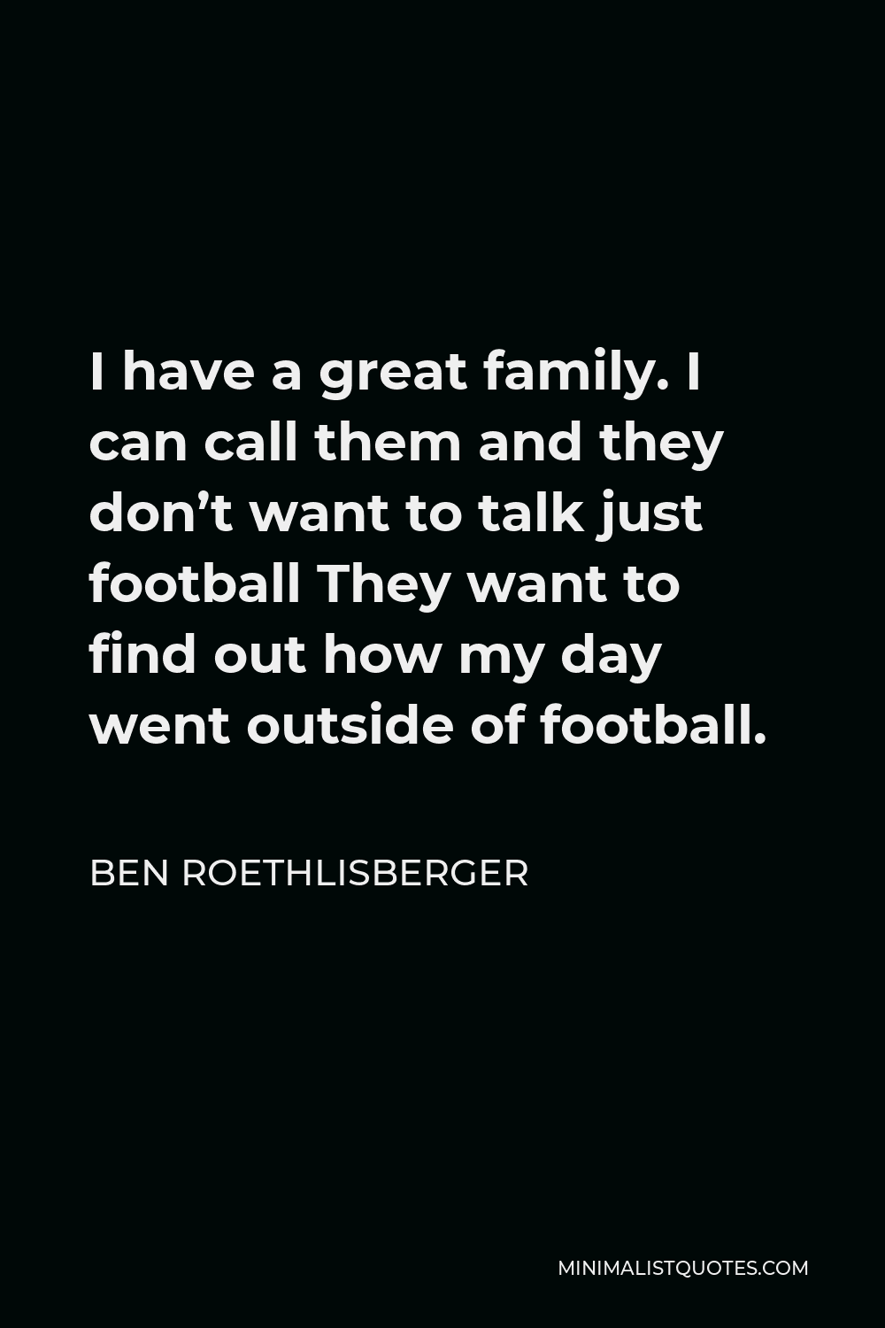 Ben Roethlisberger Quote - I have a great family. I can call them and they don’t want to talk just football They want to find out how my day went outside of football.