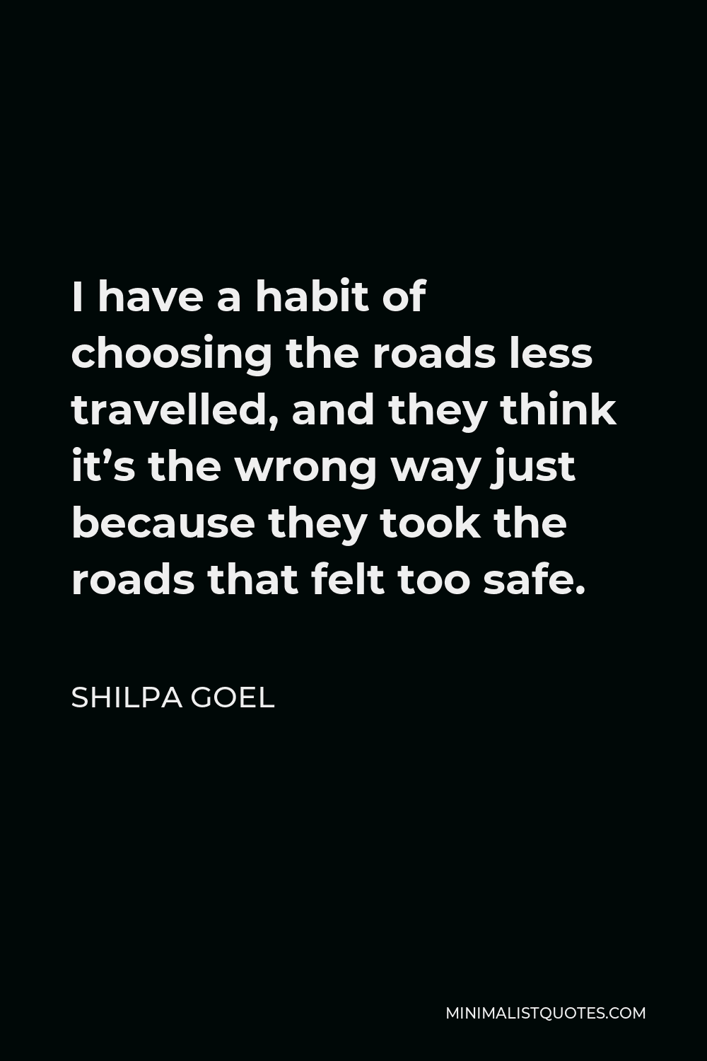 Shilpa Goel Quote - I have a habit of choosing the roads less travelled, and they think it’s the wrong way just because they took the roads that felt too safe.
