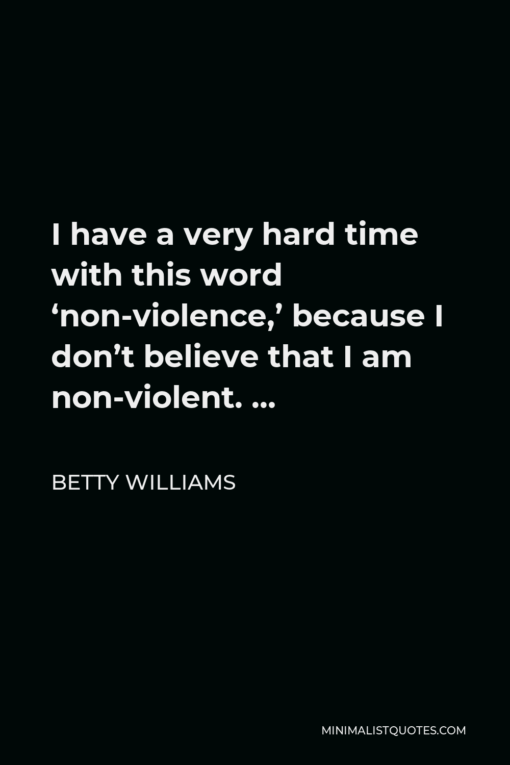 Betty Williams Quote - I have a very hard time with this word ‘non-violence,’ because I don’t believe that I am non-violent. …