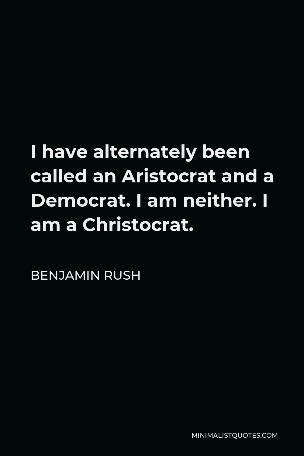 Benjamin Rush Quote - I have alternately been called an Aristocrat and a Democrat. I am neither. I am a Christocrat.