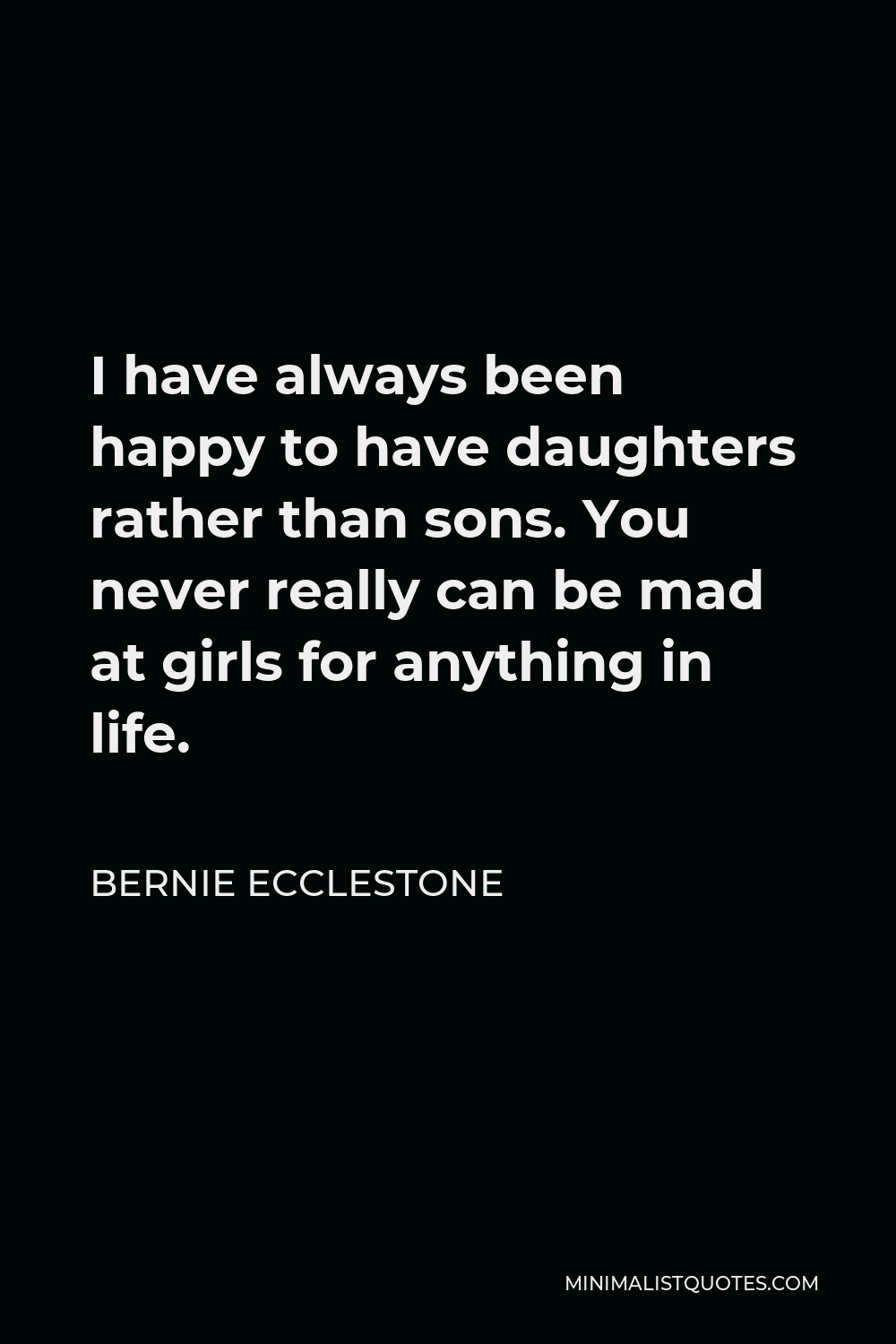 Bernie Ecclestone Quote - I have always been happy to have daughters rather than sons. You never really can be mad at girls for anything in life.
