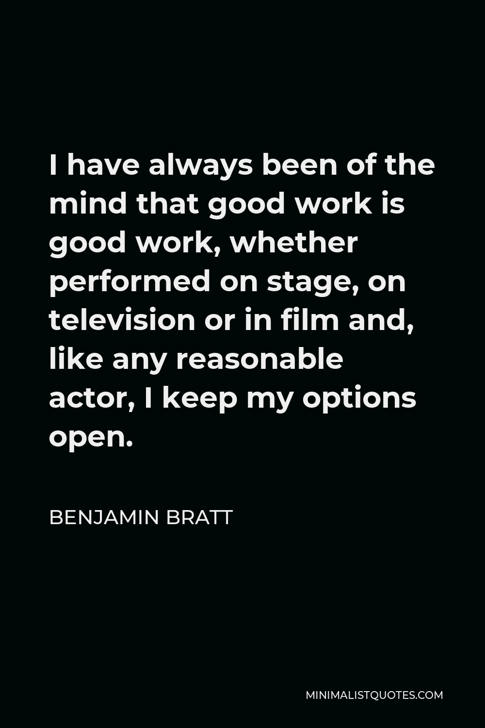 Benjamin Bratt Quote - I have always been of the mind that good work is good work, whether performed on stage, on television or in film and, like any reasonable actor, I keep my options open.