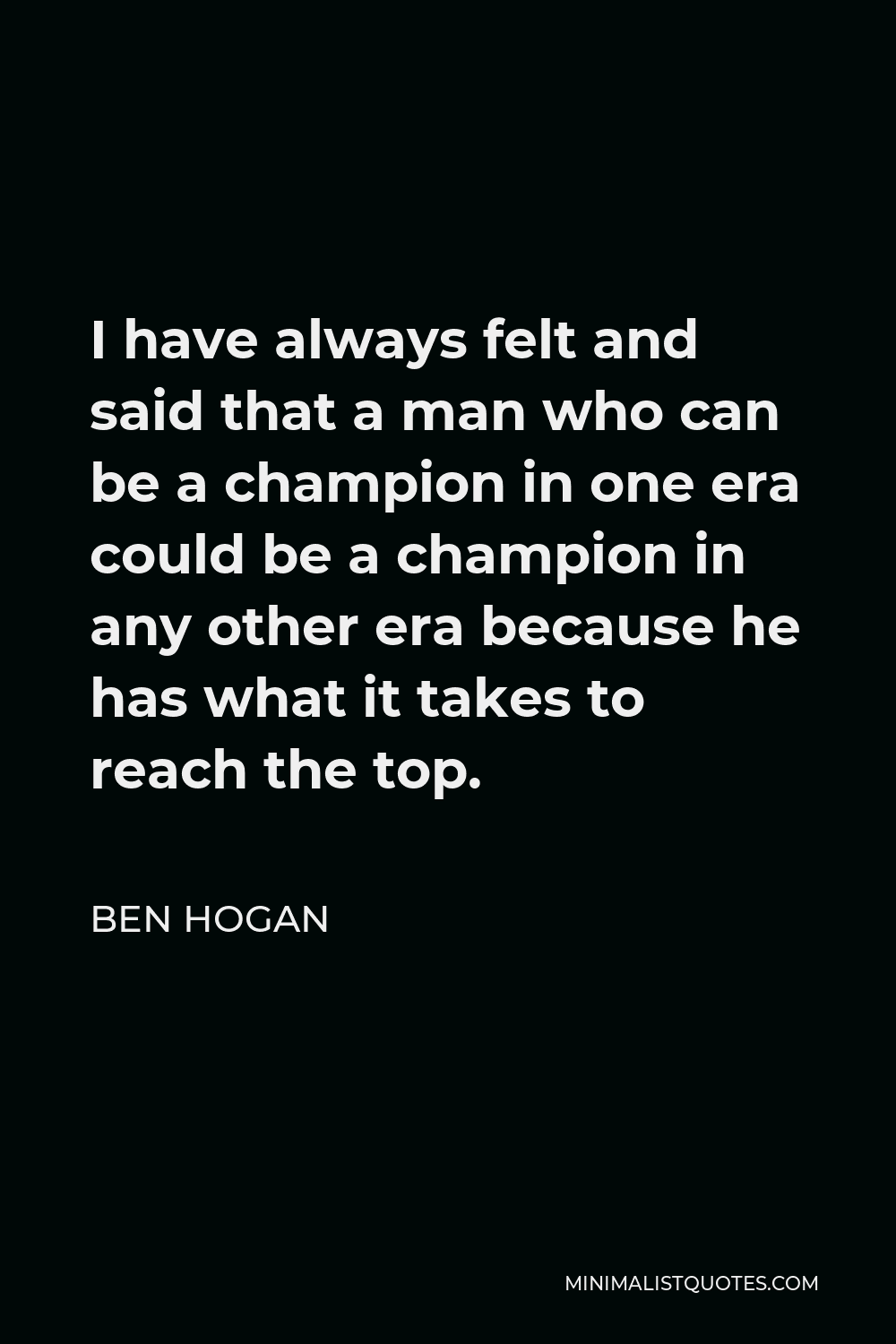 Ben Hogan Quote - I have always felt and said that a man who can be a champion in one era could be a champion in any other era because he has what it takes to reach the top.