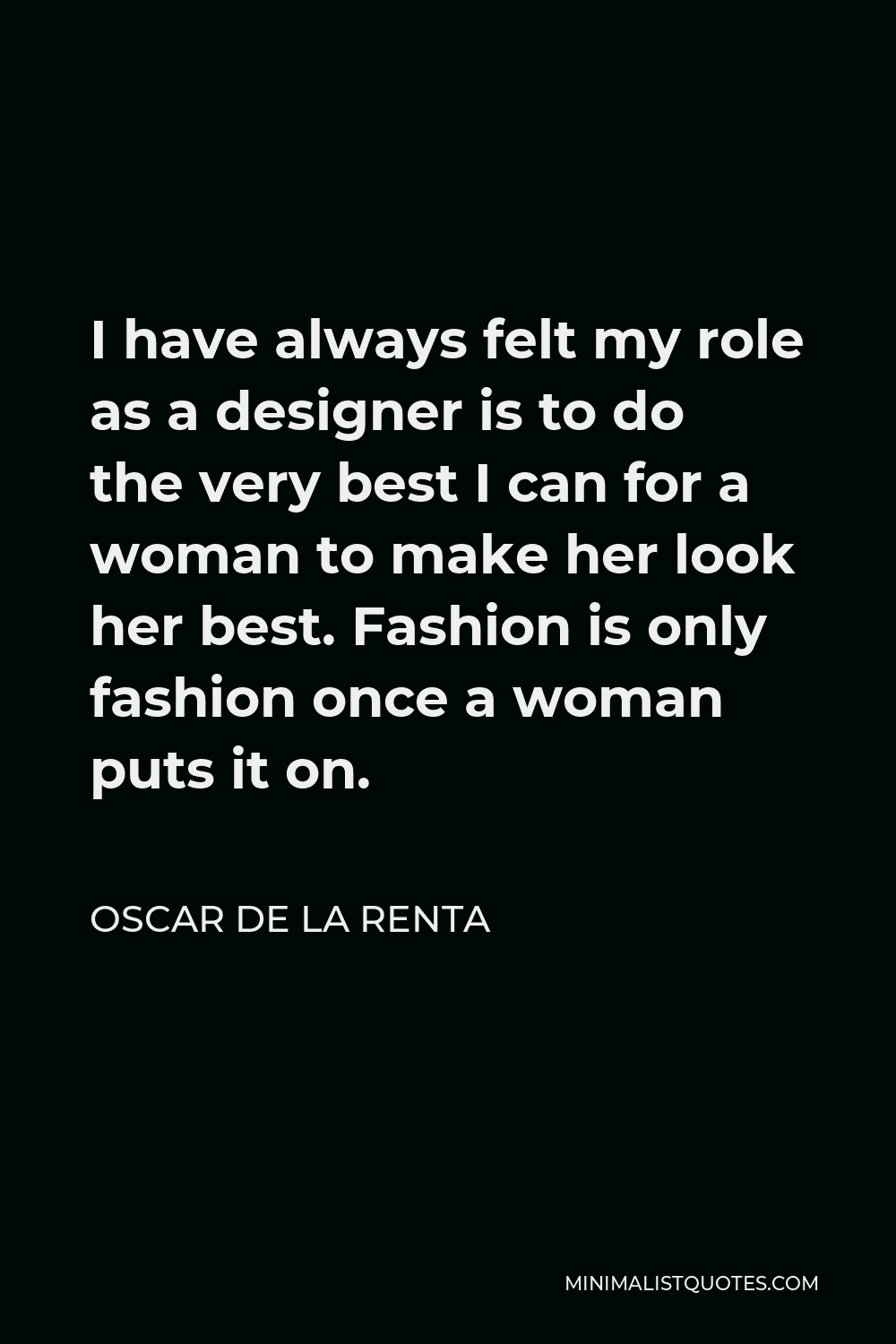 Oscar de la Renta Quote - I have always felt my role as a designer is to do the very best I can for a woman to make her look her best. Fashion is only fashion once a woman puts it on.