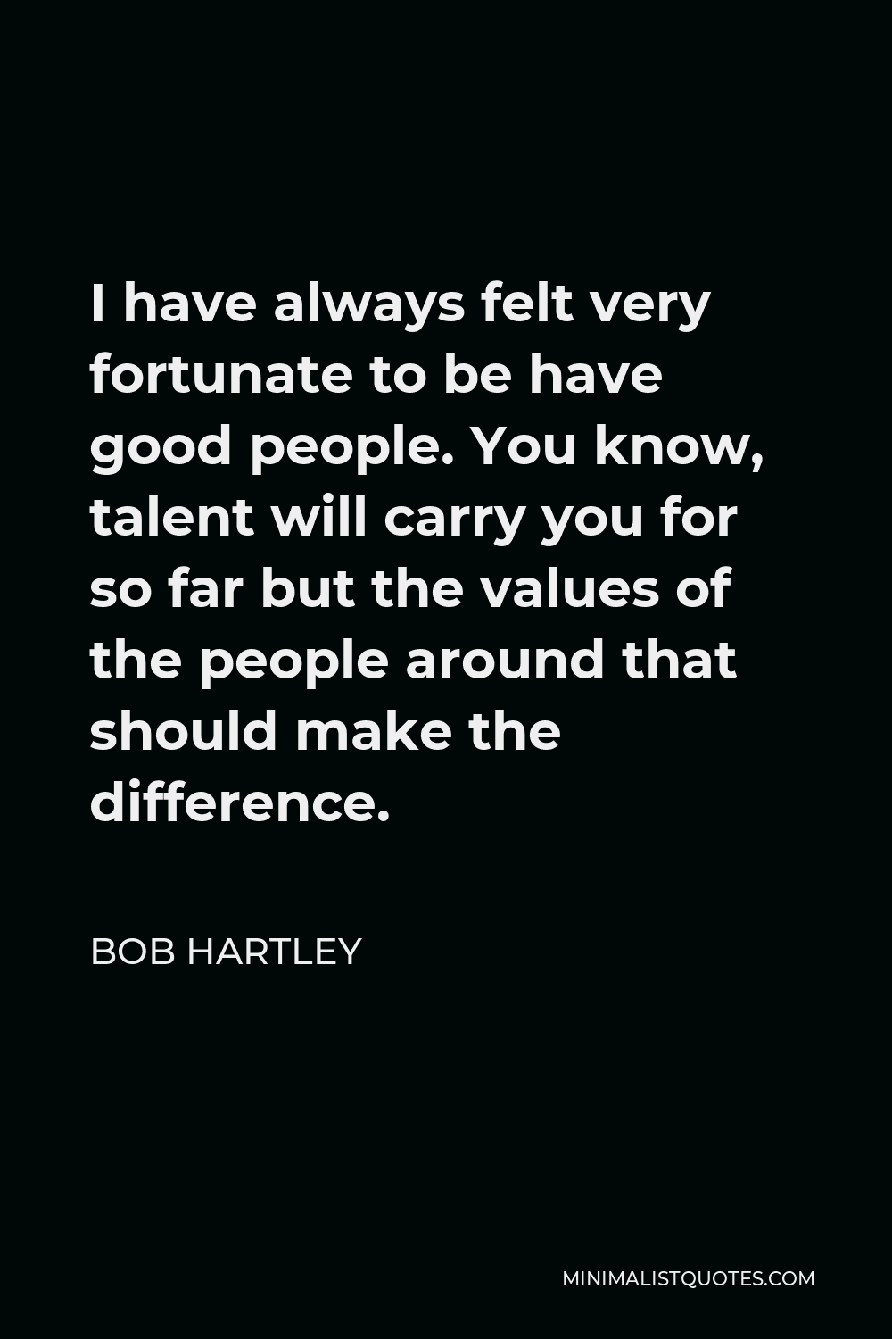 Bob Hartley Quote - I have always felt very fortunate to be have good people. You know, talent will carry you for so far but the values of the people around that should make the difference.
