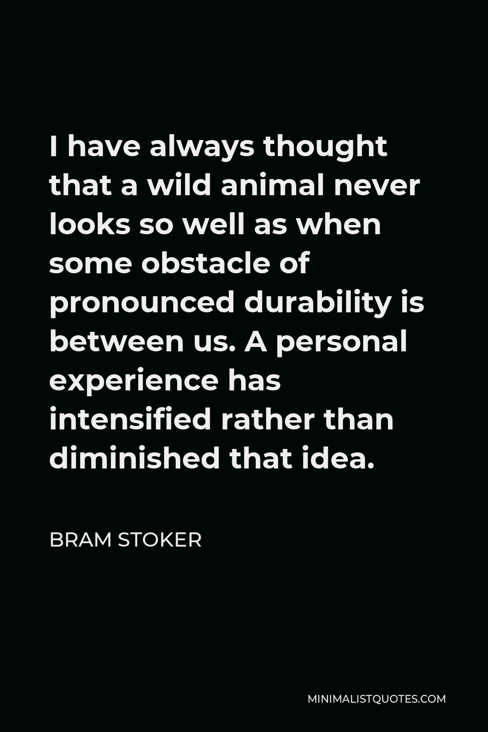 Bram Stoker Quote - I have always thought that a wild animal never looks so well as when some obstacle of pronounced durability is between us. A personal experience has intensified rather than diminished that idea.