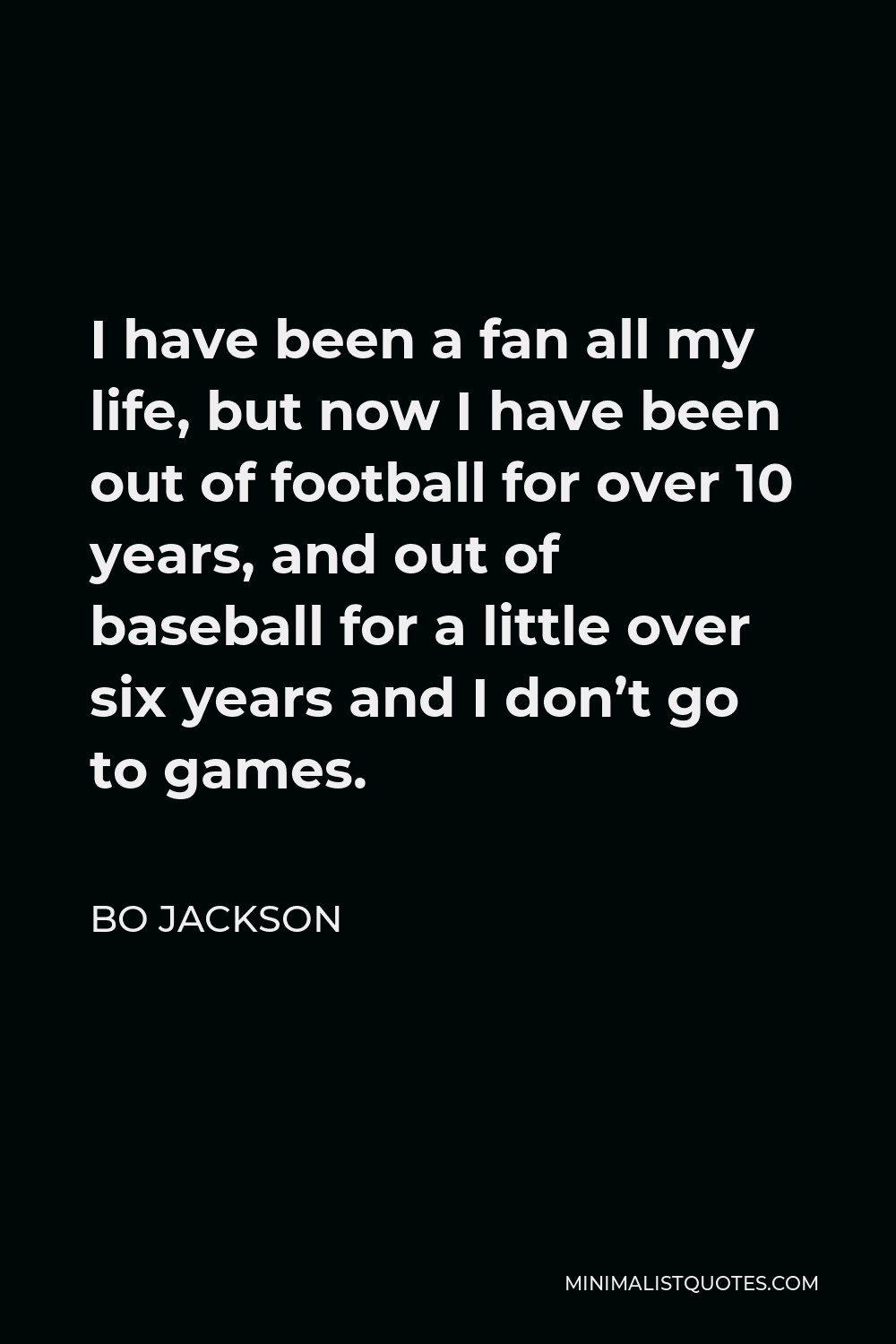 Bo Jackson Quote - I have been a fan all my life, but now I have been out of football for over 10 years, and out of baseball for a little over six years and I don’t go to games.