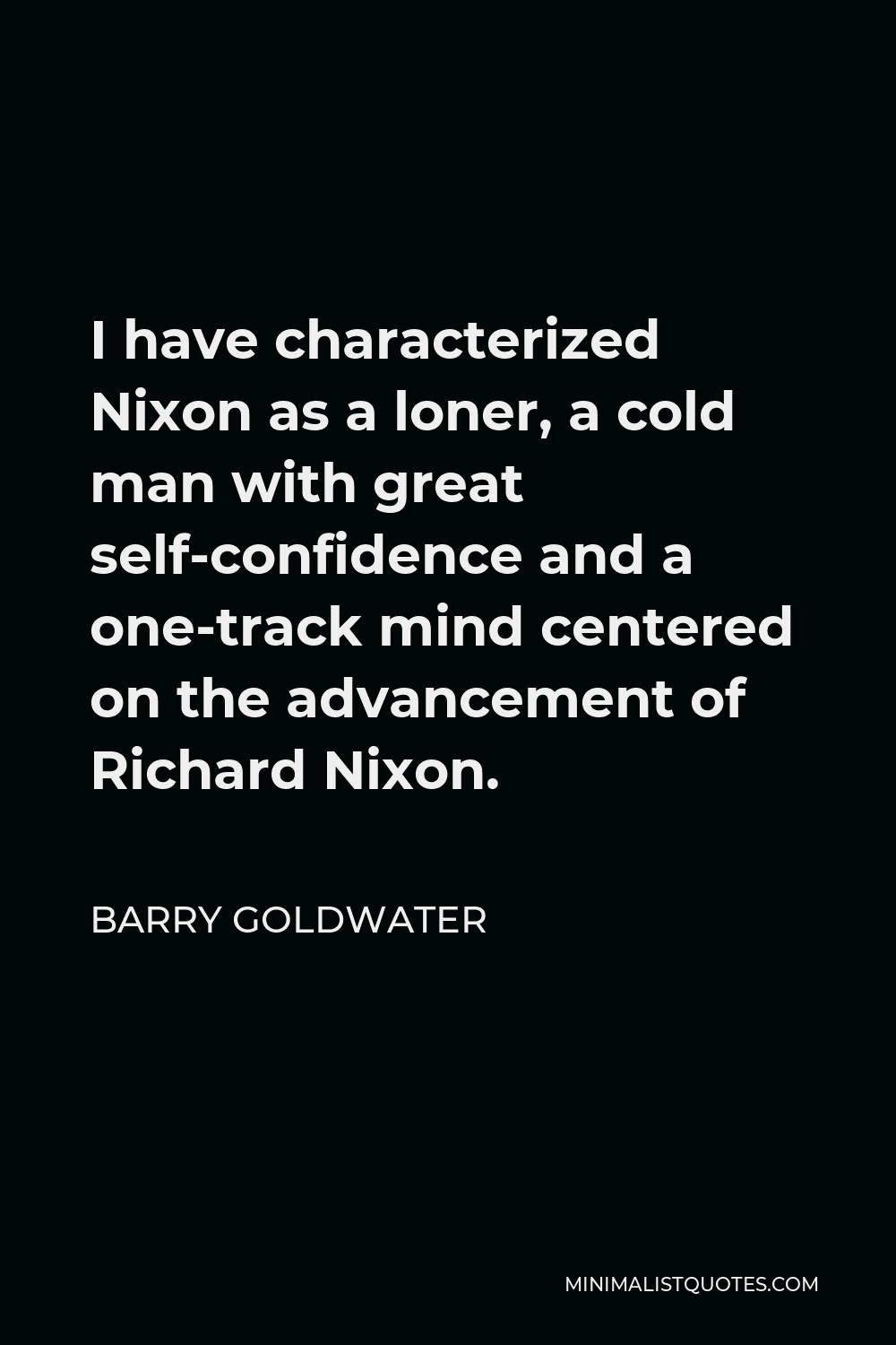 Barry Goldwater Quote - I have characterized Nixon as a loner, a cold man with great self-confidence and a one-track mind centered on the advancement of Richard Nixon.
