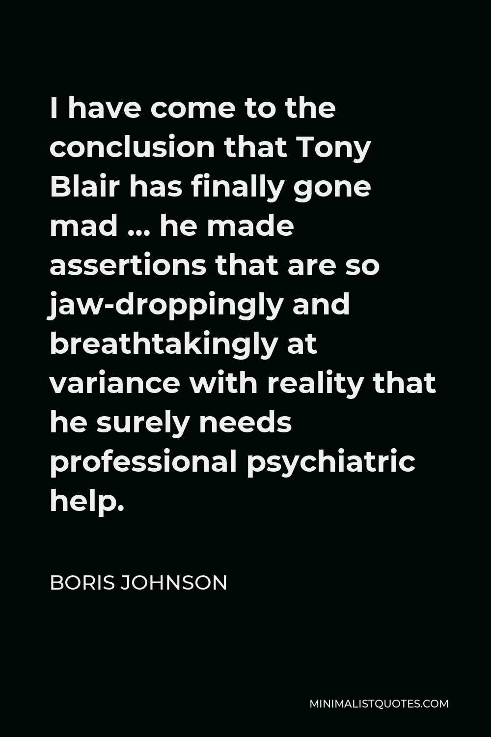 Boris Johnson Quote - I have come to the conclusion that Tony Blair has finally gone mad … he made assertions that are so jaw-droppingly and breathtakingly at variance with reality that he surely needs professional psychiatric help.