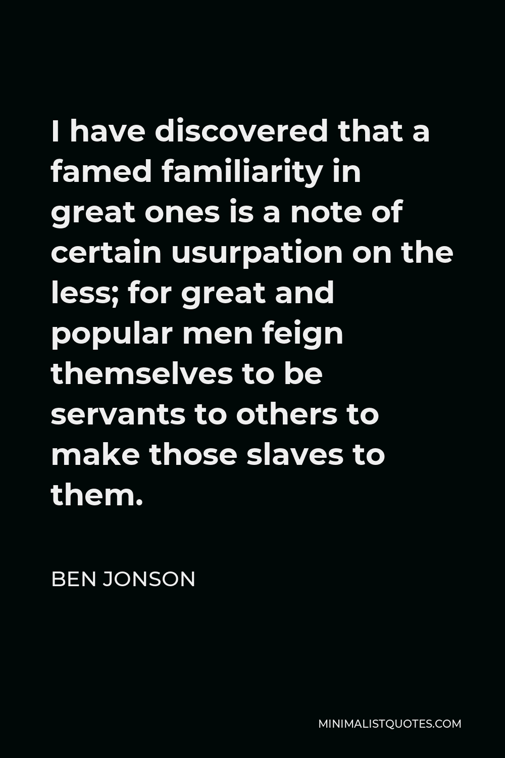Ben Jonson Quote - I have discovered that a famed familiarity in great ones is a note of certain usurpation on the less; for great and popular men feign themselves to be servants to others to make those slaves to them.