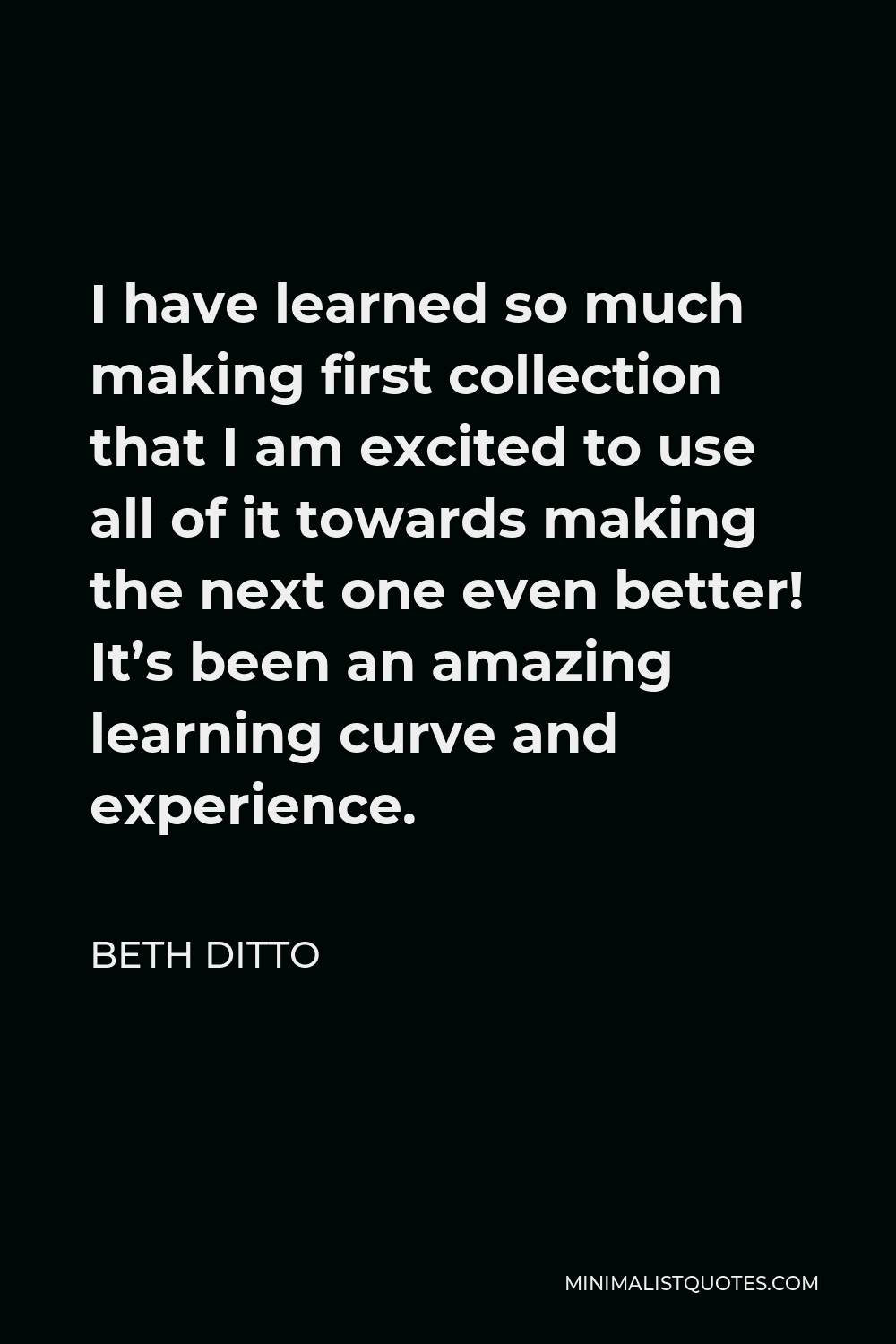 Beth Ditto Quote - I have learned so much making first collection that I am excited to use all of it towards making the next one even better! It’s been an amazing learning curve and experience.