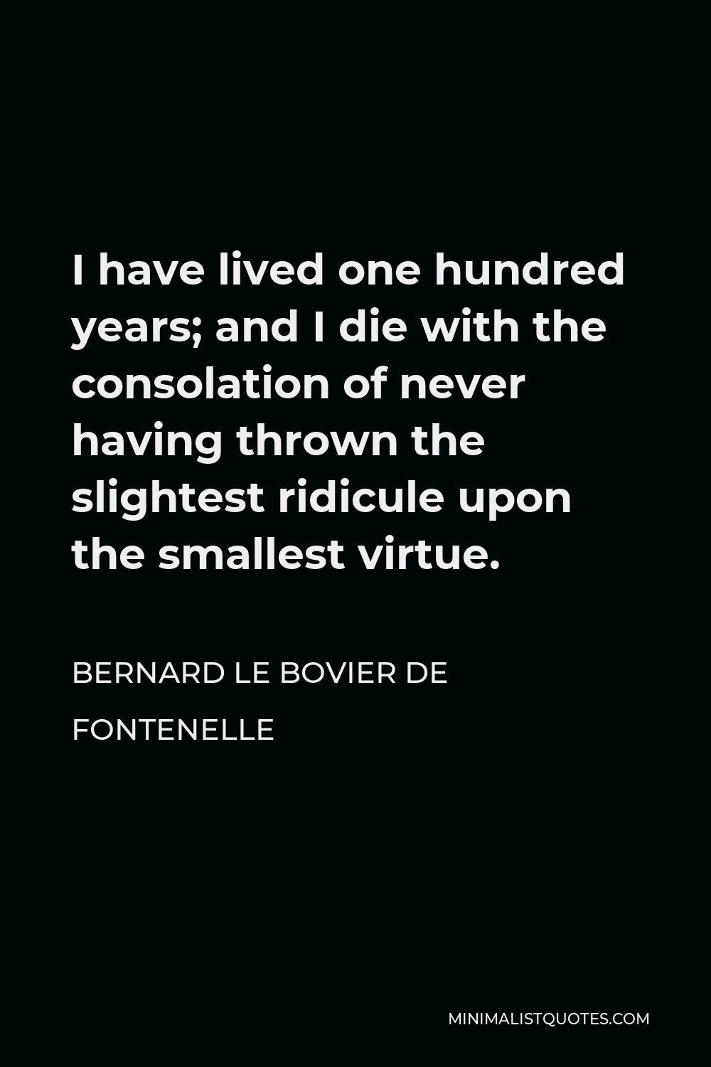 Bernard le Bovier de Fontenelle Quote - I have lived one hundred years; and I die with the consolation of never having thrown the slightest ridicule upon the smallest virtue.