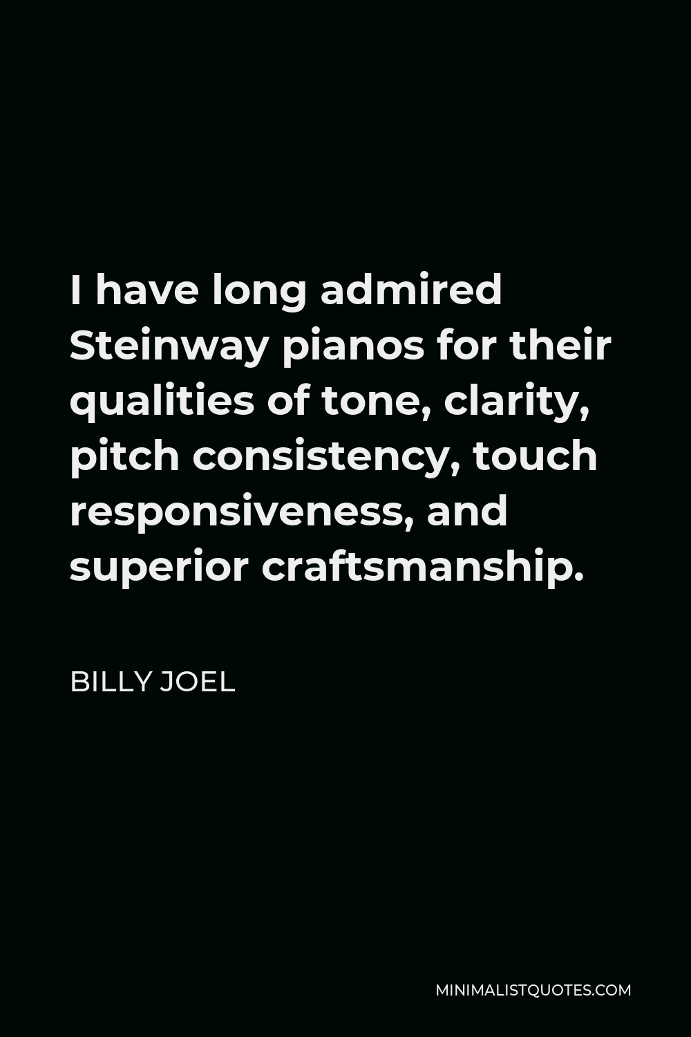 Billy Joel Quote - I have long admired Steinway pianos for their qualities of tone, clarity, pitch consistency, touch responsiveness, and superior craftsmanship.