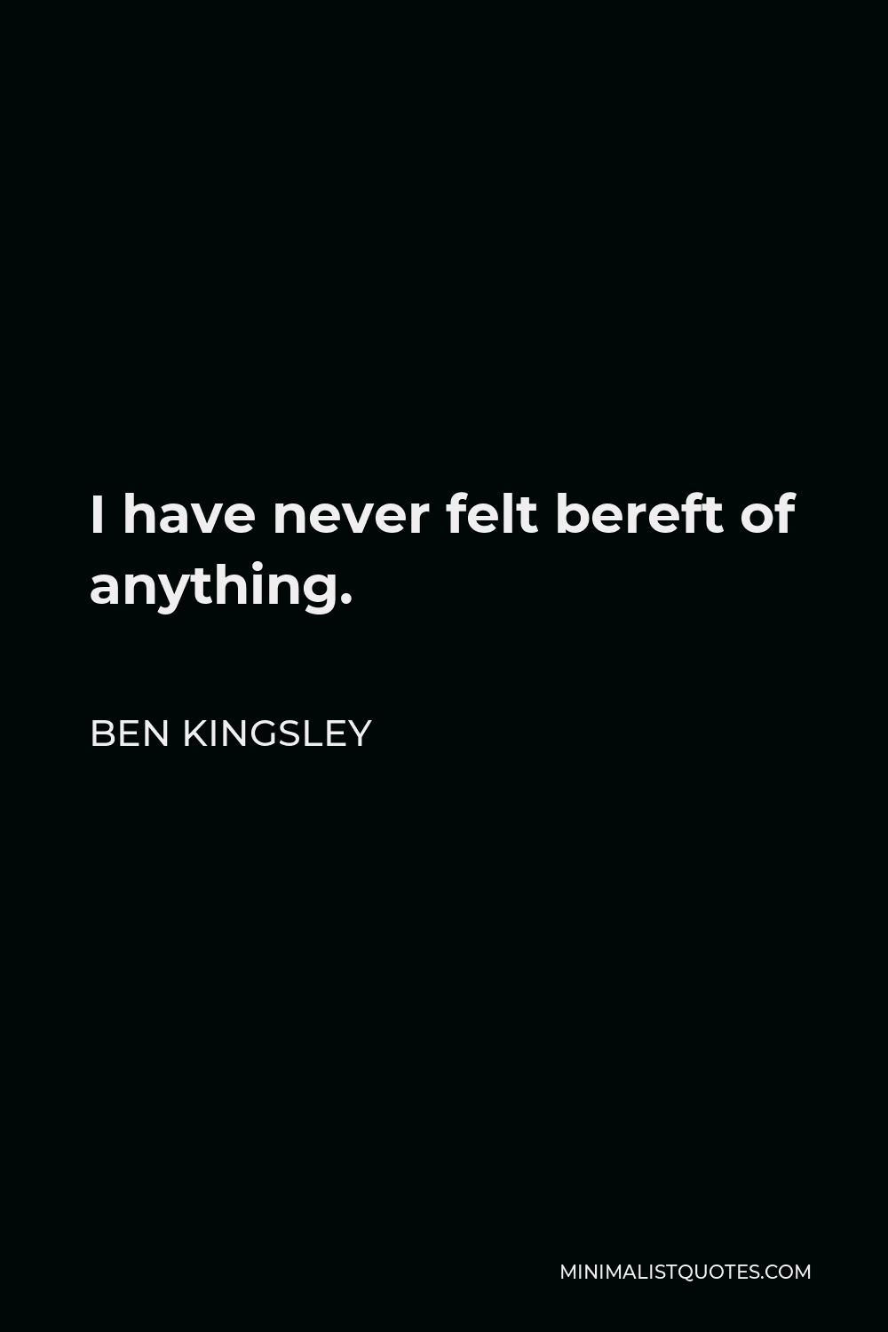 Ben Kingsley Quote - I have never felt bereft of anything.
