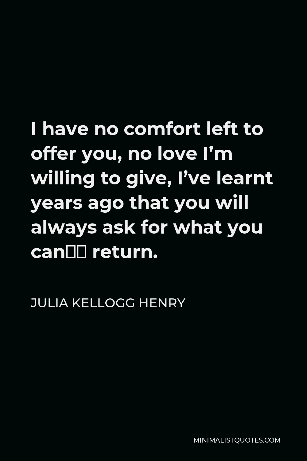 Julia Kellogg Henry Quote - I have no comfort left to offer you, no love I’m willing to give, I’ve learnt years ago that you will always ask for what you can’t return.