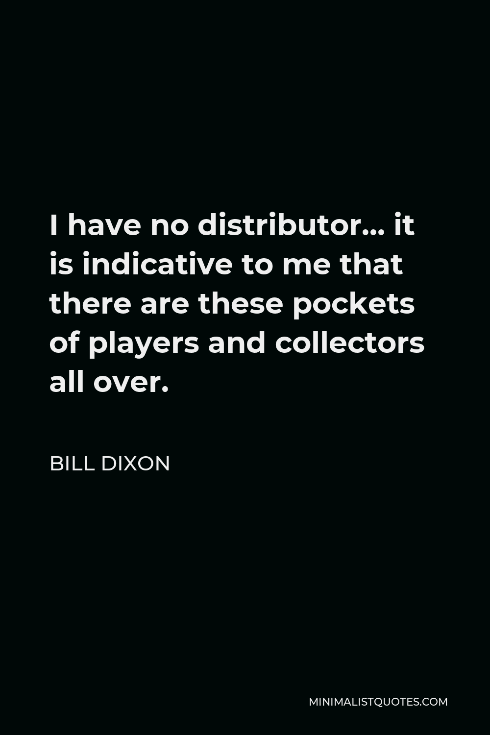 Bill Dixon Quote - I have no distributor… it is indicative to me that there are these pockets of players and collectors all over.
