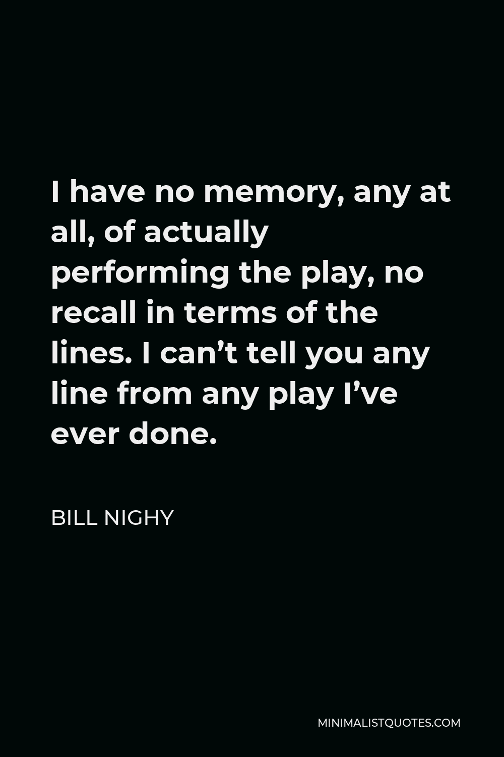 Bill Nighy Quote - I have no memory, any at all, of actually performing the play, no recall in terms of the lines. I can’t tell you any line from any play I’ve ever done.