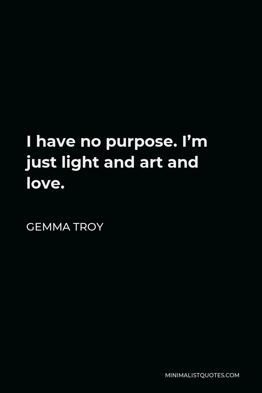 Gemma Troy Quote - I have no purpose. I’m just light and art and love.