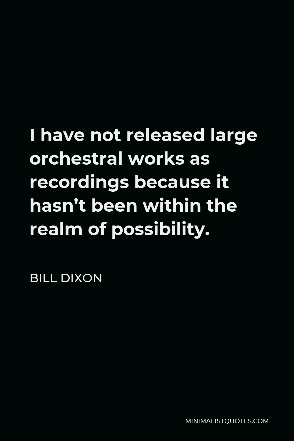 Bill Dixon Quote - I have not released large orchestral works as recordings because it hasn’t been within the realm of possibility.